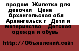 продам  Жилетка для девочки › Цена ­ 500 - Архангельская обл., Архангельск г. Дети и материнство » Детская одежда и обувь   